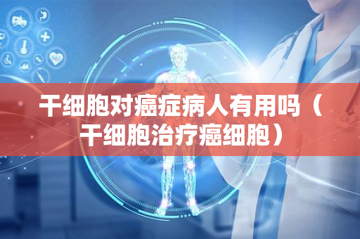干細胞對癌癥病人有用嗎？——深入解析干細胞治療在癌癥中的應用與前景